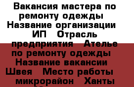 Вакансия мастера по ремонту одежды › Название организации ­ ИП › Отрасль предприятия ­ Ателье по ремонту одежды › Название вакансии ­ Швея › Место работы ­ 9микрорайон - Ханты-Мансийский, Нижневартовск г. Работа » Вакансии   